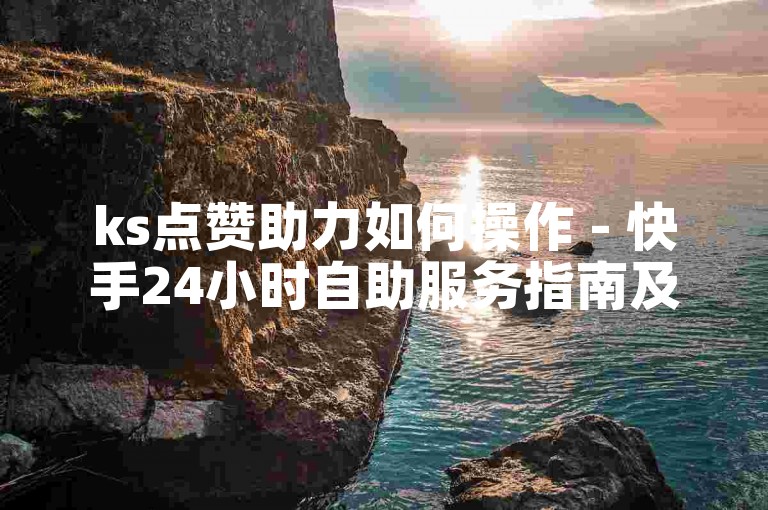 ks点赞助力如何操作 - 快手24小时自助服务指南及要点。