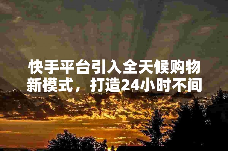 快手平台引入全天候购物新模式，打造24小时不间断的购买体验。