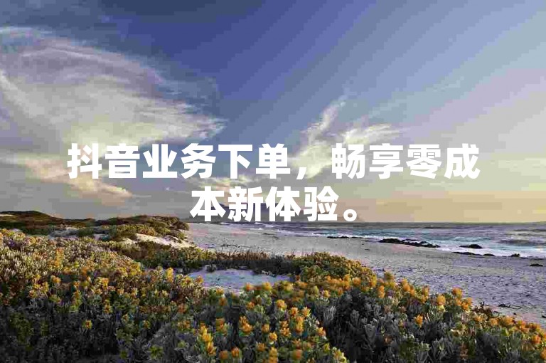 抖音业务下单，畅享零成本新体验。