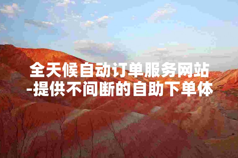 全天候自动订单服务网站-提供不间断的自助下单体验，仅需0.5元即可获得1000次点赞。