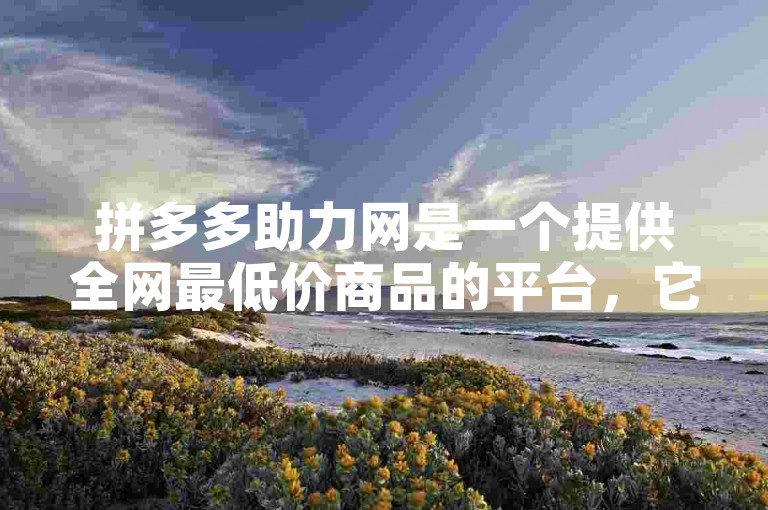 拼多多助力网是一个提供全网最低价商品的平台，它帮助消费者以更优惠的价格购买心仪商品。