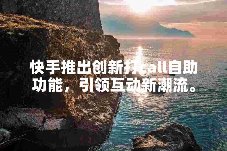 快手推出创新打call自助功能，引领互动新潮流。