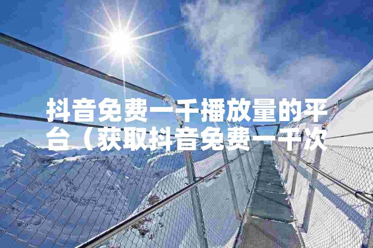 抖音免费一千播放量的平台（获取抖音免费一千次播放量的平台）。