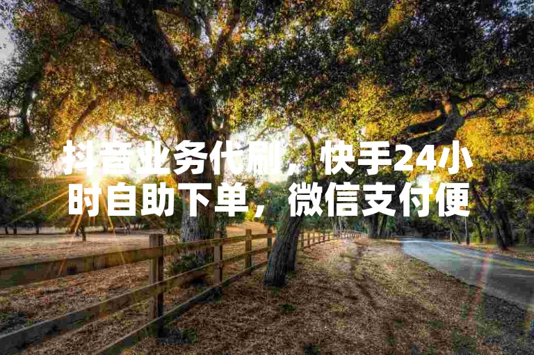 抖音业务代刷，快手24小时自助下单，微信支付便捷低价。