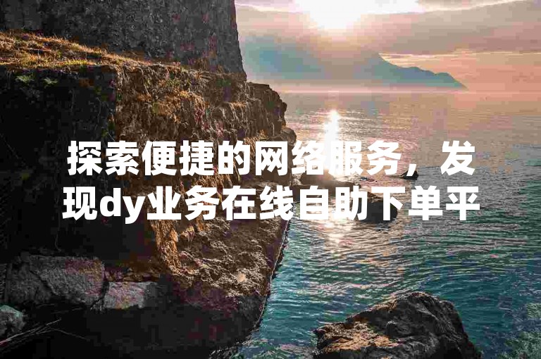 探索便捷的网络服务，发现dy业务在线自助下单平台——您的快手自助下单首选。