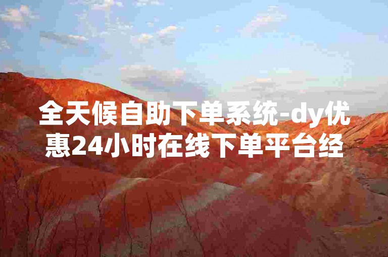 全天候自助下单系统-dy优惠24小时在线下单平台经济实惠