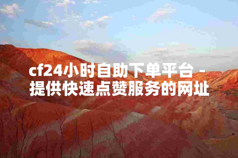 cf24小时自助下单平台 - 提供快速点赞服务的网址
