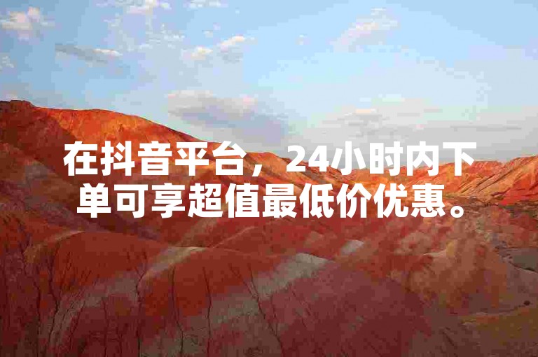 在抖音平台，24小时内下单可享超值最低价优惠。