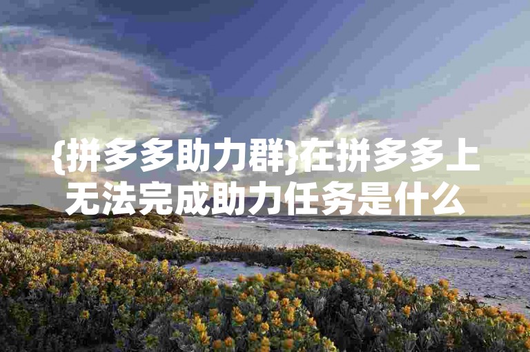 {拼多多助力群}在拼多多上无法完成助力任务是什么原因呢？