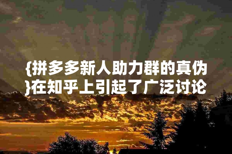 {拼多多新人助力群的真伪}在知乎上引起了广泛讨论。