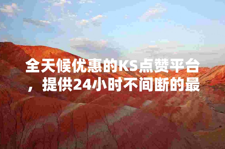 全天候优惠的KS点赞平台，提供24小时不间断的最低价服务，通过ks业务自助下单网站app轻松实现。