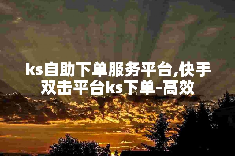 ks自助下单服务平台,快手双击平台ks下单-高效