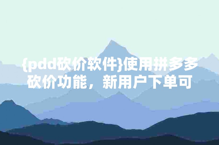 {pdd砍价软件}使用拼多多砍价功能，新用户下单可领取30元优惠券。