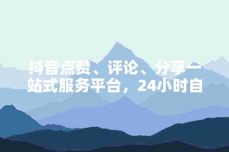 抖音点赞、评论、分享一站式服务平台，24小时自助下单，助力短视频热度飙升。