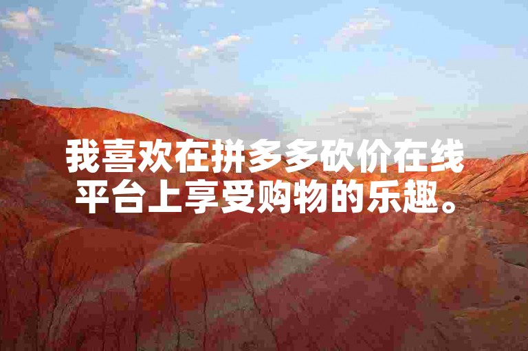 我喜欢在拼多多砍价在线平台上享受购物的乐趣。