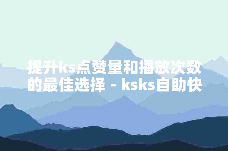 提升ks点赞量和播放次数的最佳选择 - ksks自助快速下单平台