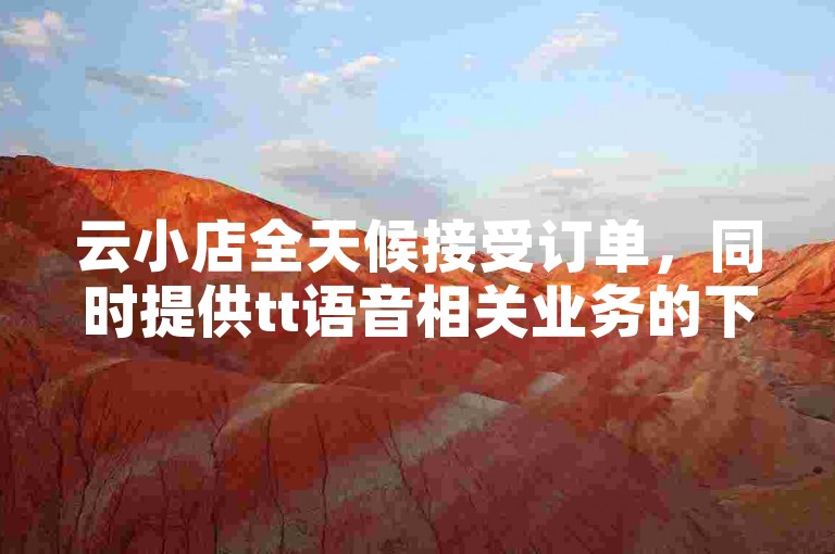 云小店全天候接受订单，同时提供tt语音相关业务的下单服务。