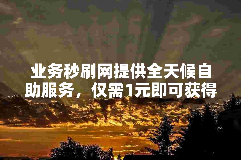 业务秒刷网提供全天候自助服务，仅需1元即可获得100个快手粉丝。