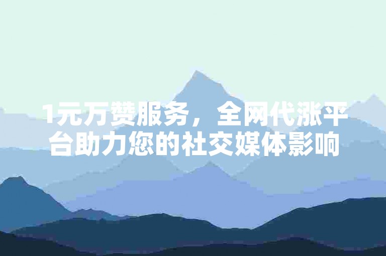 1元万赞服务，全网代涨平台助力您的社交媒体影响力飙升。