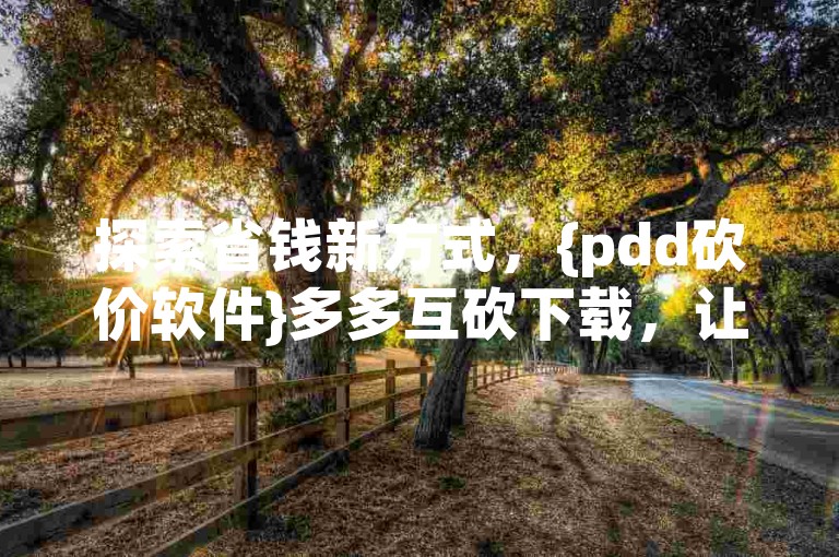 探索省钱新方式，{pdd砍价软件}多多互砍下载，让购物更实惠！