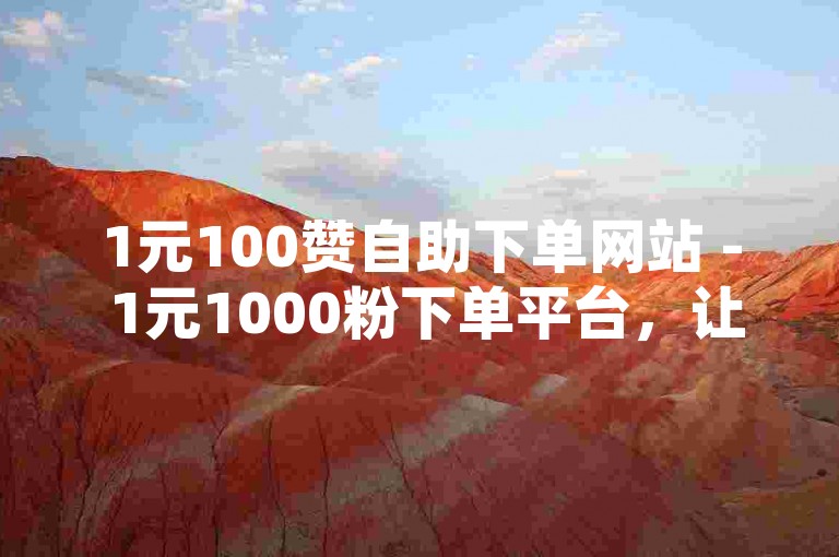 1元100赞自助下单网站 - 1元1000粉下单平台，让你的社交媒体影响力瞬间提升！