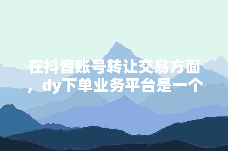 在抖音账号转让交易方面，dy下单业务平台是一个值得信赖的选择。