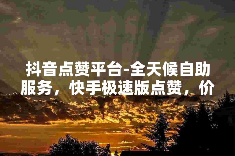抖音点赞平台-全天候自助服务，快手极速版点赞，价格全网最优，24小时不间断发货。