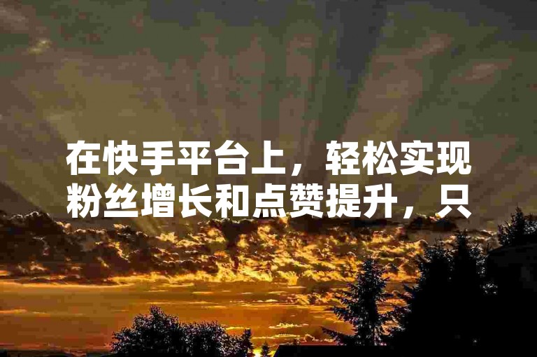 在快手平台上，轻松实现粉丝增长和点赞提升，只需访问ks涨10个赞下单平台。