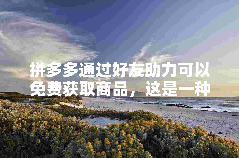 拼多多通过好友助力可以免费获取商品，这是一种砍价活动。
