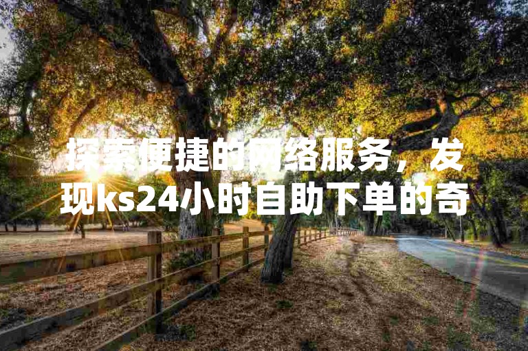探索便捷的网络服务，发现ks24小时自助下单的奇妙世界，同时体验抖音点赞的专业平台，享受qq业务网带来的全新登录入口官网体验。