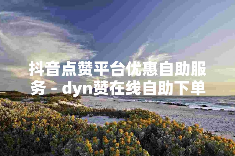 抖音点赞平台优惠自助服务 - dyn赞在线自助下单VX