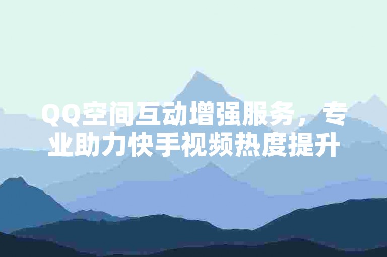 QQ空间互动增强服务，专业助力快手视频热度提升。