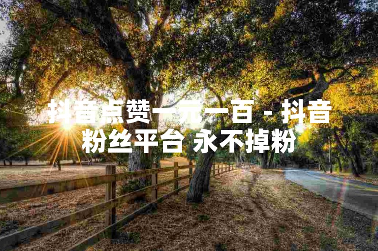 抖音点赞一元一百 - 抖音粉丝平台 永不掉粉