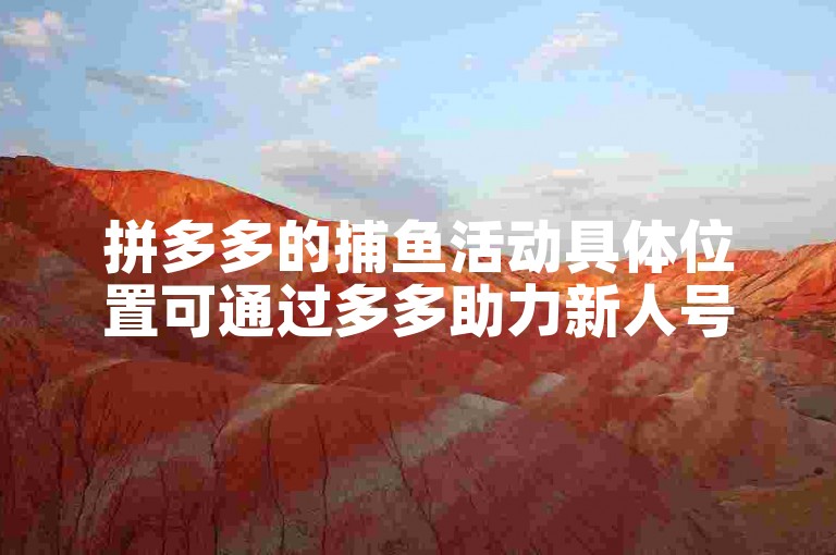 拼多多的捕鱼活动具体位置可通过多多助力新人号获取相关信息。