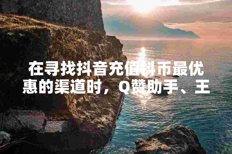 在寻找抖音充值抖币最优惠的渠道时，Q赞助手、王者荣耀买赞的安全性以及乐点卡盟的服务都是用户关注的热点。