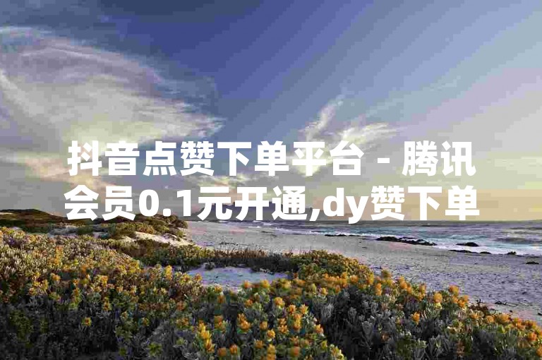 抖音点赞下单平台 - 腾讯会员0.1元开通,dy赞下单平台 - 抖音涨粉一元是真的吗 - 抖音充值便宜