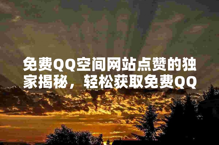 免费QQ空间网站点赞的独家揭秘，轻松获取免费QQ空间点赞的最佳方法！2025必学。