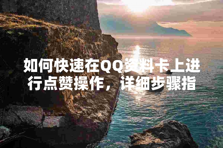 如何快速在QQ资料卡上进行点赞操作，详细步骤指南是什么？