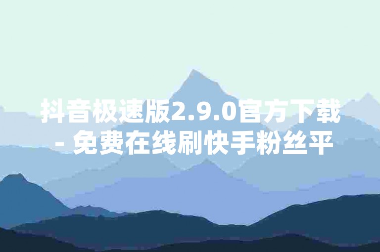 抖音极速版2.9.0官方下载 - 免费在线刷快手粉丝平台_抖音直播间人气提升工具