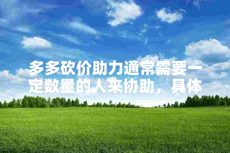 多多砍价助力通常需要一定数量的人来协助，具体人数因活动而异。