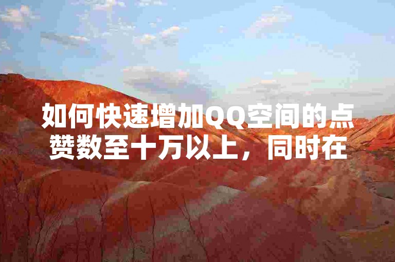 如何快速增加QQ空间的点赞数至十万以上，同时在哪里可以找到信誉良好的卡盟官网进行影视会员的批发以及抖音评论服务？
