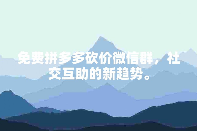 免费拼多多砍价微信群，社交互助的新趋势。