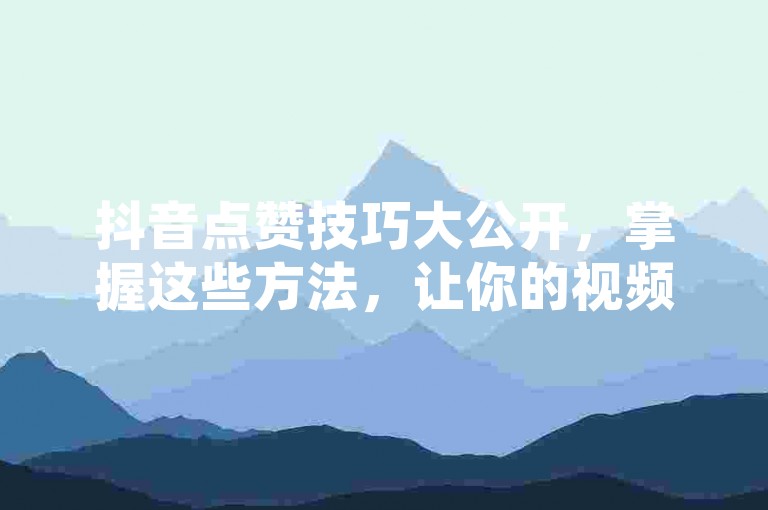 抖音点赞技巧大公开，掌握这些方法，让你的视频瞬间火爆！2025必备技能。