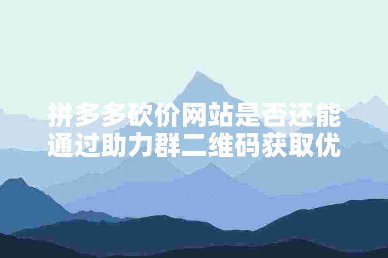 拼多多砍价网站是否还能通过助力群二维码获取优惠？