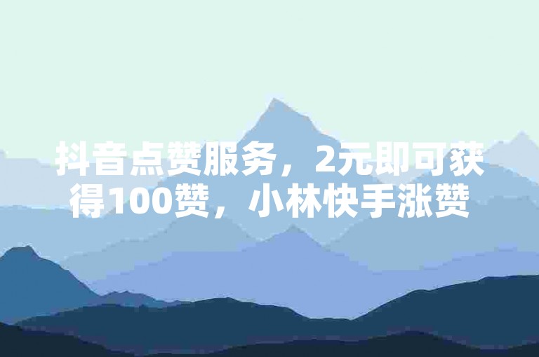 抖音点赞服务，2元即可获得100赞，小林快手涨赞平台为您提供便捷的自助下单体验。