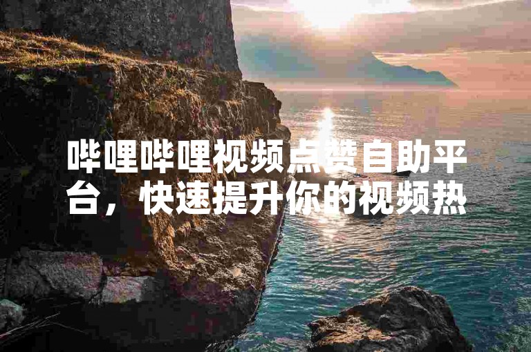 哔哩哔哩视频点赞自助平台，快速提升你的视频热度。