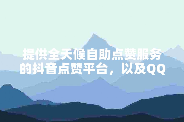 提供全天候自助点赞服务的抖音点赞平台，以及QQ钻卡盟网站，是全网领先的下单选择。