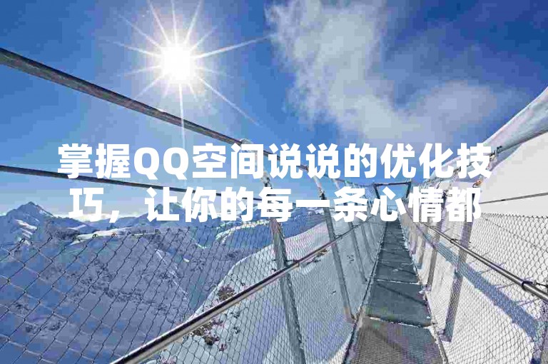 掌握QQ空间说说的优化技巧，让你的每一条心情都能成为焦点，2025年社交圈必备技能！