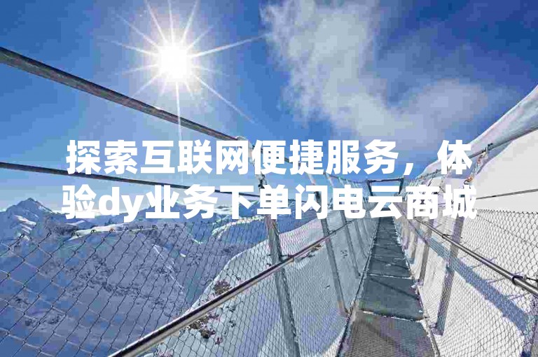 探索互联网便捷服务，体验dy业务下单闪电云商城的高效，享受qq说说赞在线自助下单的即时满足，发现抖音钻石充值的超值入口，思考qq动态是否一眼即阅的价值。