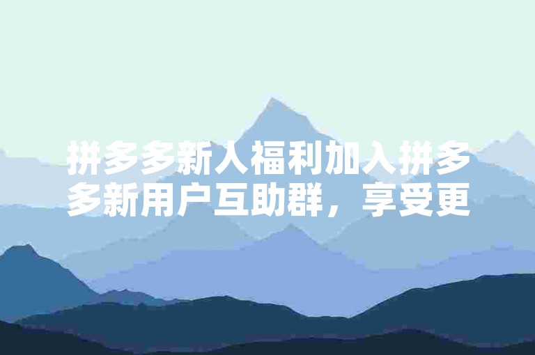拼多多新人福利加入拼多多新用户互助群，享受更多优惠。